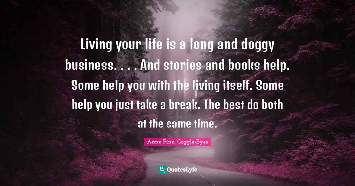 Living your life is a long and doggy business. . . . And stories and books help. Some help you with the living itself. Some help you just take a break. The best do both at the same time.
