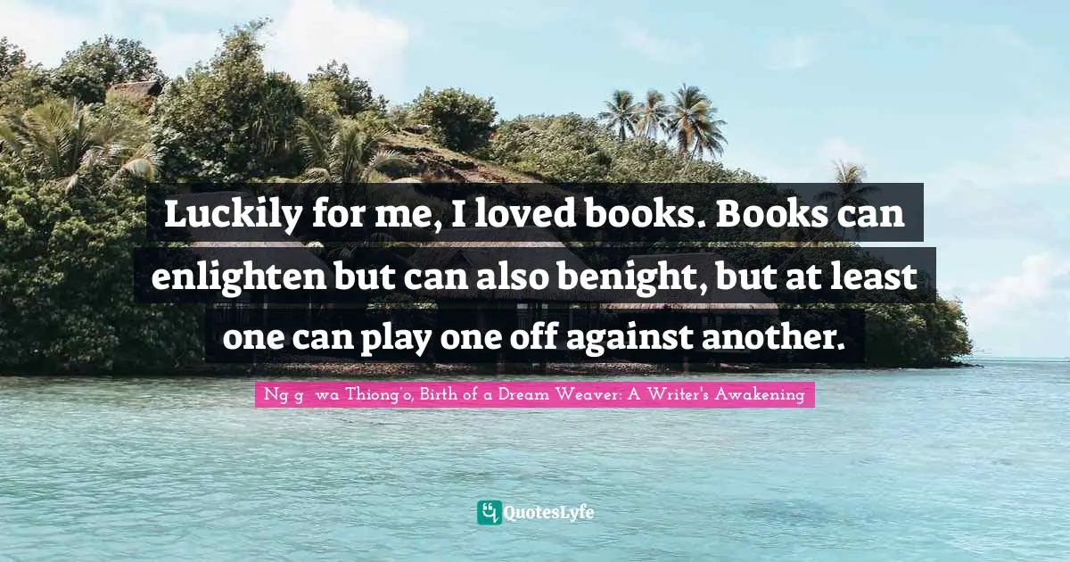 Luckily for me, I loved books. Books can enlighten but can also benight, but at least one can play one off against another.