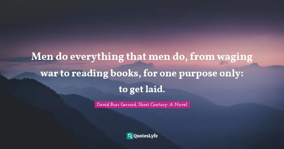 Men do everything that men do, from waging war to reading books, for one purpose only: to get laid.