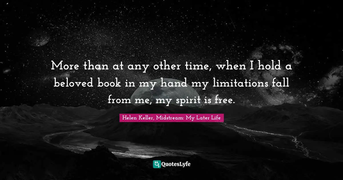 Helen Keller, Midstream: My Later Life Quotes: More than at any other time, when I hold a beloved book in my hand my limitations fall from me, my spirit is free.