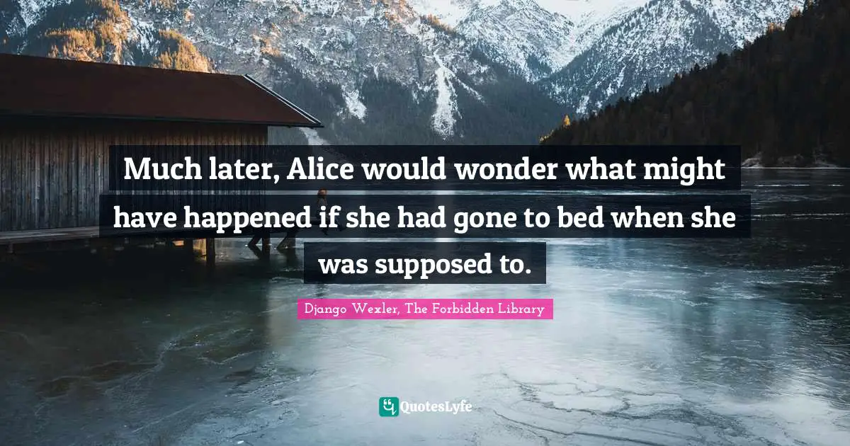 Much later, Alice would wonder what might have happened if she had gone to bed when she was supposed to.