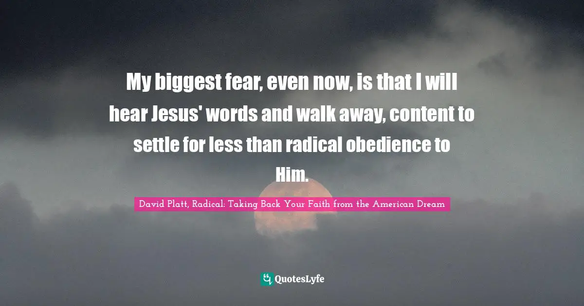 David Platt Quotes: "My biggest fear, even now, is that I will hear Jesus' words and walk away, content to settle for less than radical obedience to Him."