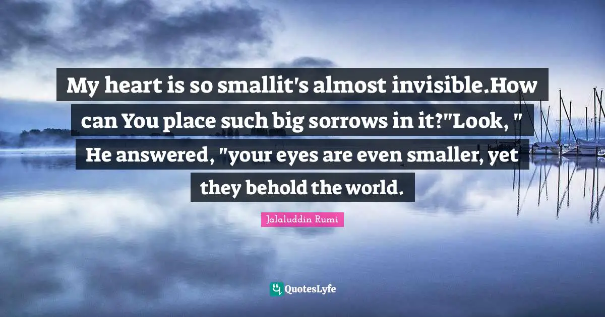 My heart is so smallit's almost invisible.How can You place such big sorrows in it?"Look, " He answered, "your eyes are even smaller, yet they behold the world.