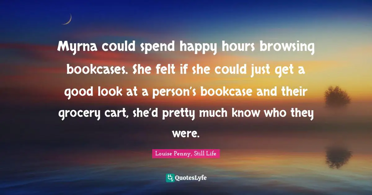 Louise Penny Quotes: "Myrna could spend happy hours browsing bookcases. She felt if she could just get a good look at a person’s bookcase and their grocery cart, she’d pretty much know who they were."