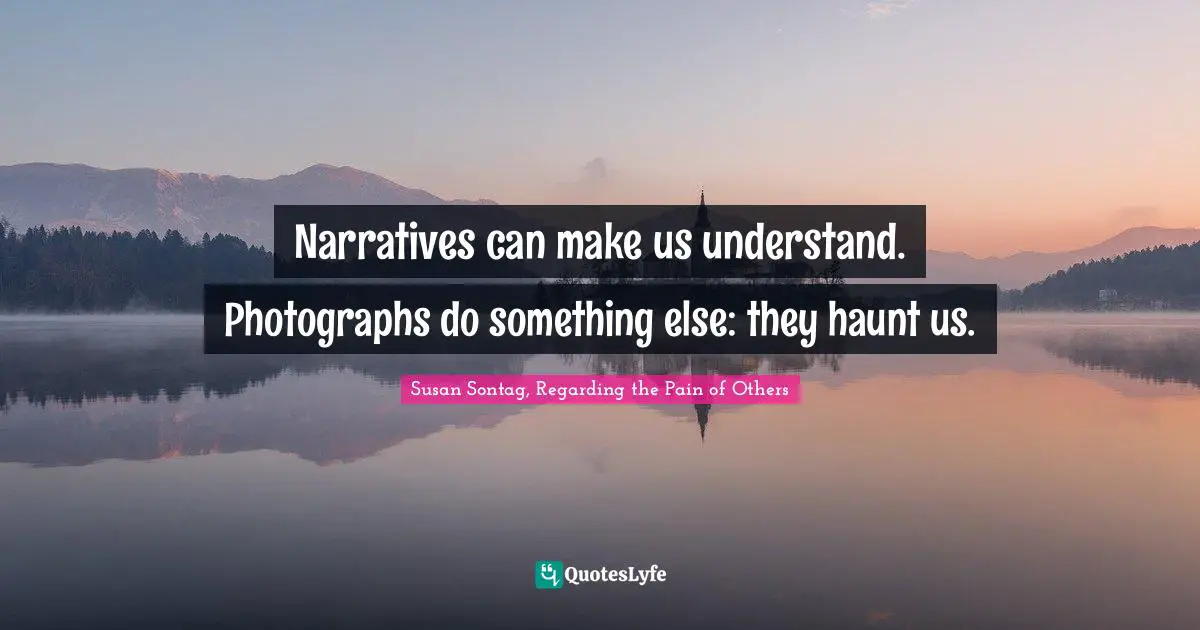 Susan Sontag, Regarding The Pain Of Others Quotes: "Narratives can make us understand. Photographs do something else: they haunt us."