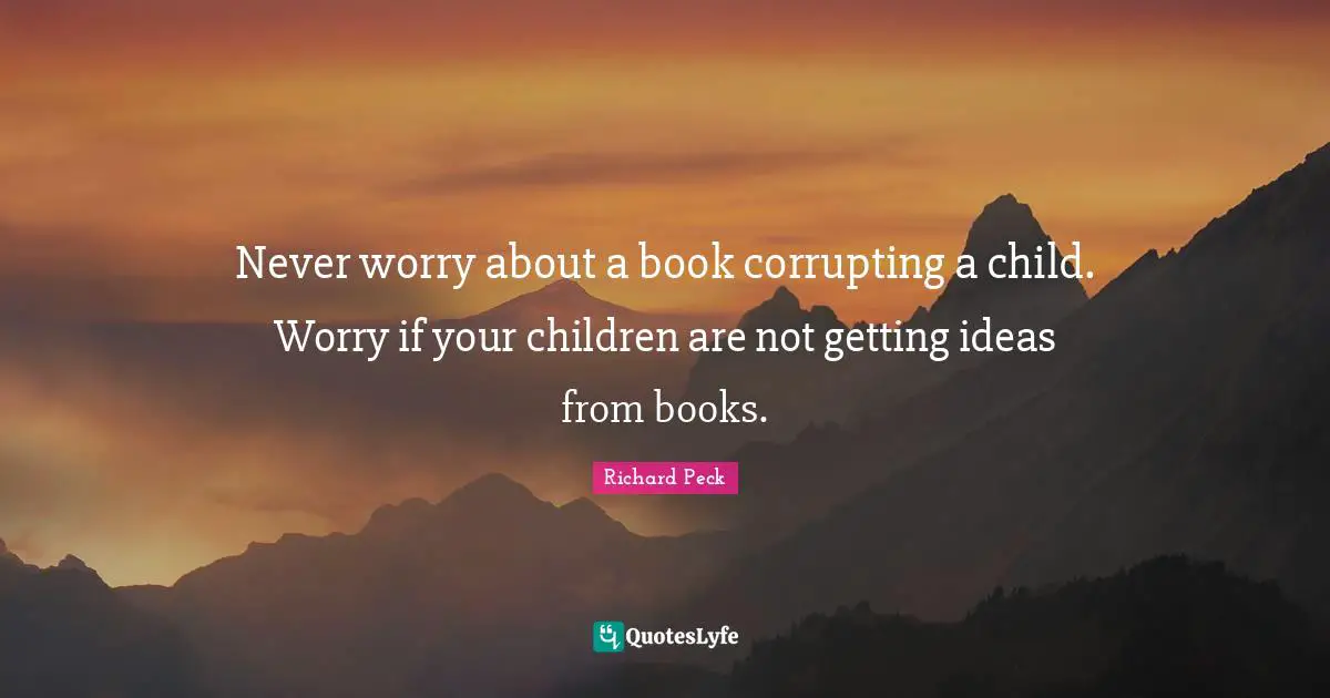 Never worry about a book corrupting a child. Worry if your children are not getting ideas from books.
