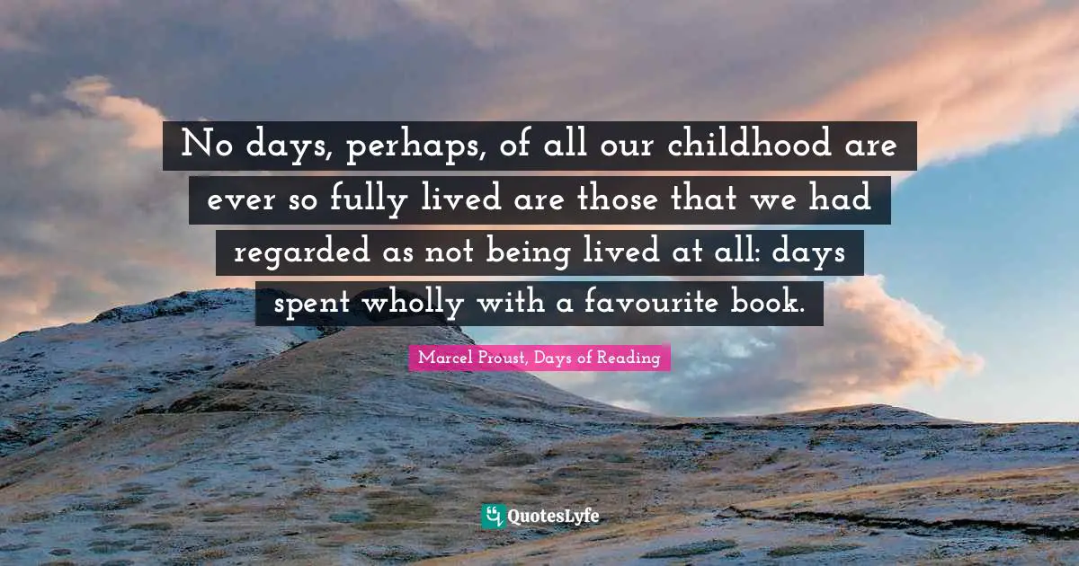 No days, perhaps, of all our childhood are ever so fully lived are those that we had regarded as not being lived at all: days spent wholly with a favourite book.