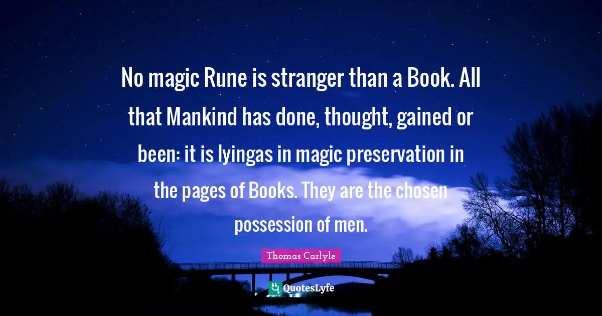 No magic Rune is stranger than a Book. All that Mankind has done, thought, gained or been: it is lyingas in magic preservation in the pages of Books. They are the chosen possession of men.