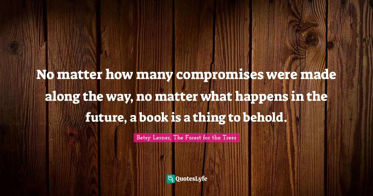 No matter how many compromises were made along the way, no matter what happens in the future, a book is a thing to behold.