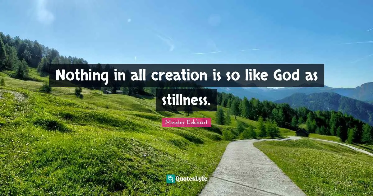 Nothing in all creation is so like God as stillness.