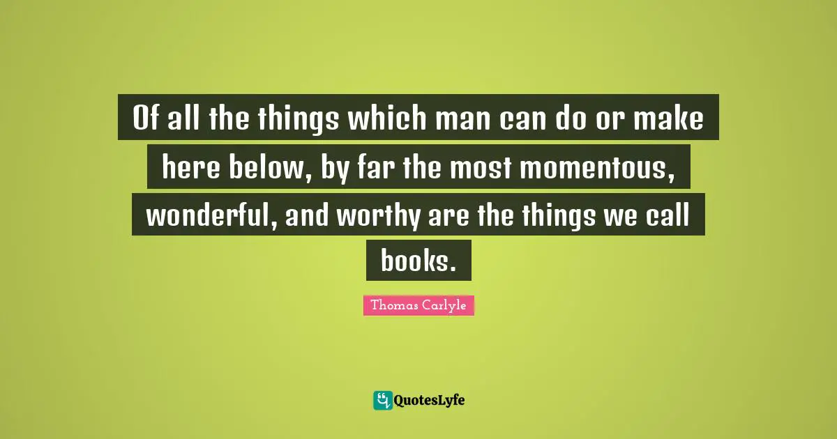 Of all the things which man can do or make here below, by far the most momentous, wonderful, and worthy are the things we call books.