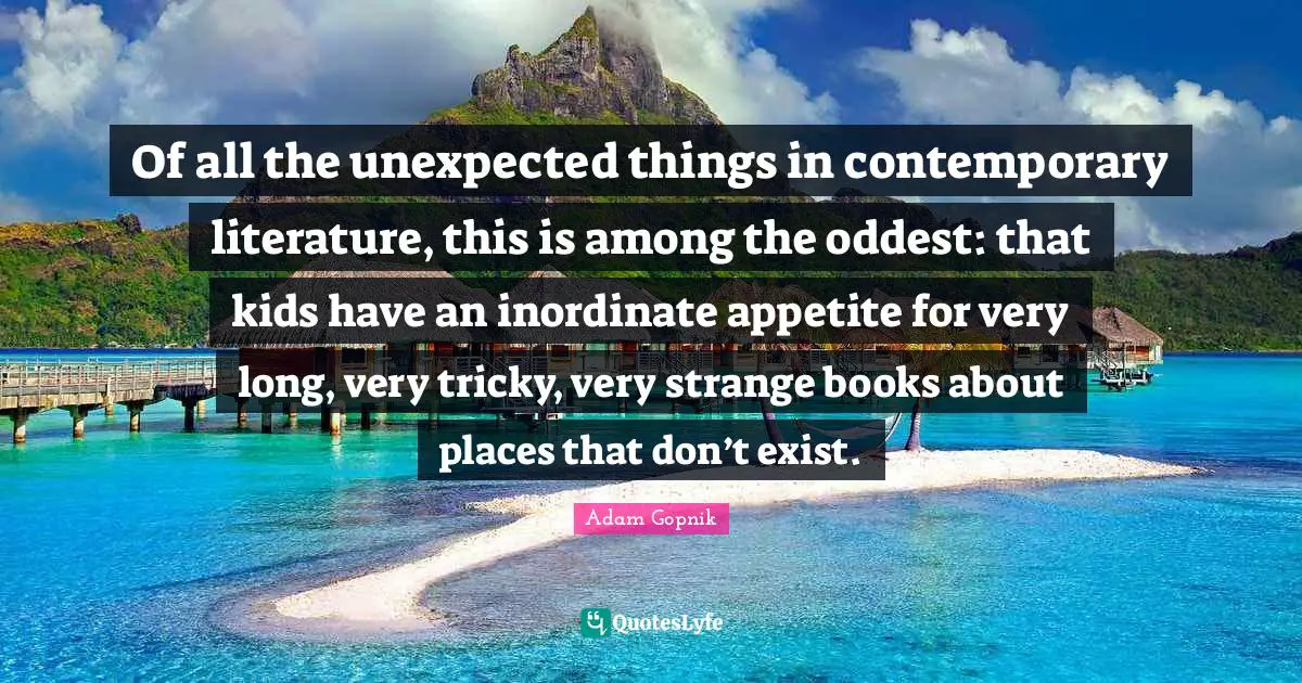 Fantasy Books Quotes: "Of all the unexpected things in contemporary literature, this is among the oddest: that kids have an inordinate appetite for very long, very tricky, very strange books about places that don’t exist."