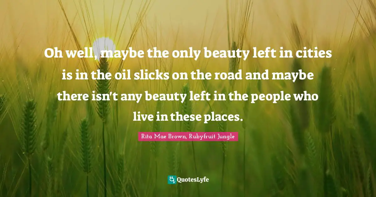 Oh well, maybe the only beauty left in cities is in the oil slicks on the road and maybe there isn't any beauty left in the people who live in these places.