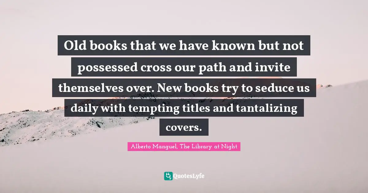 Alberto Manguel, The Library At Night Quotes: "Old books that we have known but not possessed cross our path and invite themselves over. New books try to seduce us daily with tempting titles and tantalizing covers."