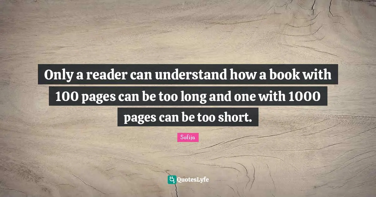 Only a reader can understand how a book with 100 pages can be too long and one with 1000 pages can be too short.