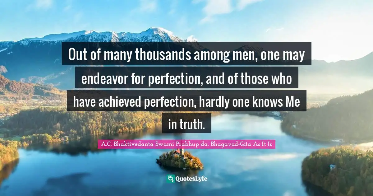 Out of many thousands among men, one may endeavor for perfection, and of those who have achieved perfection, hardly one knows Me in truth.