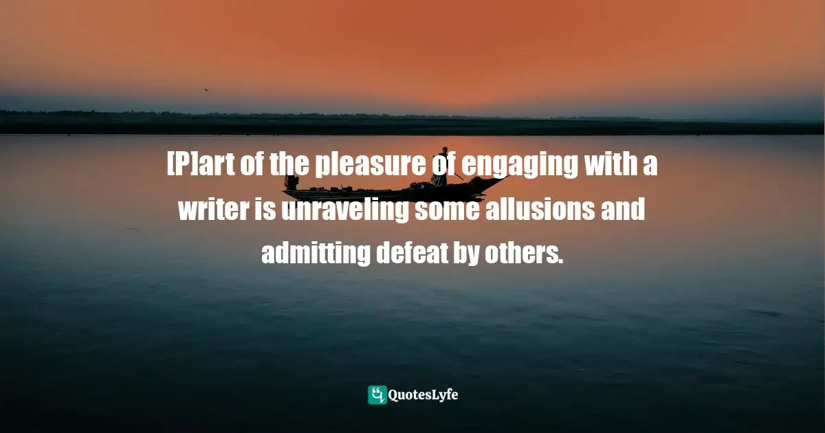 [P]art of the pleasure of engaging with a writer is unraveling some allusions and admitting defeat by others.