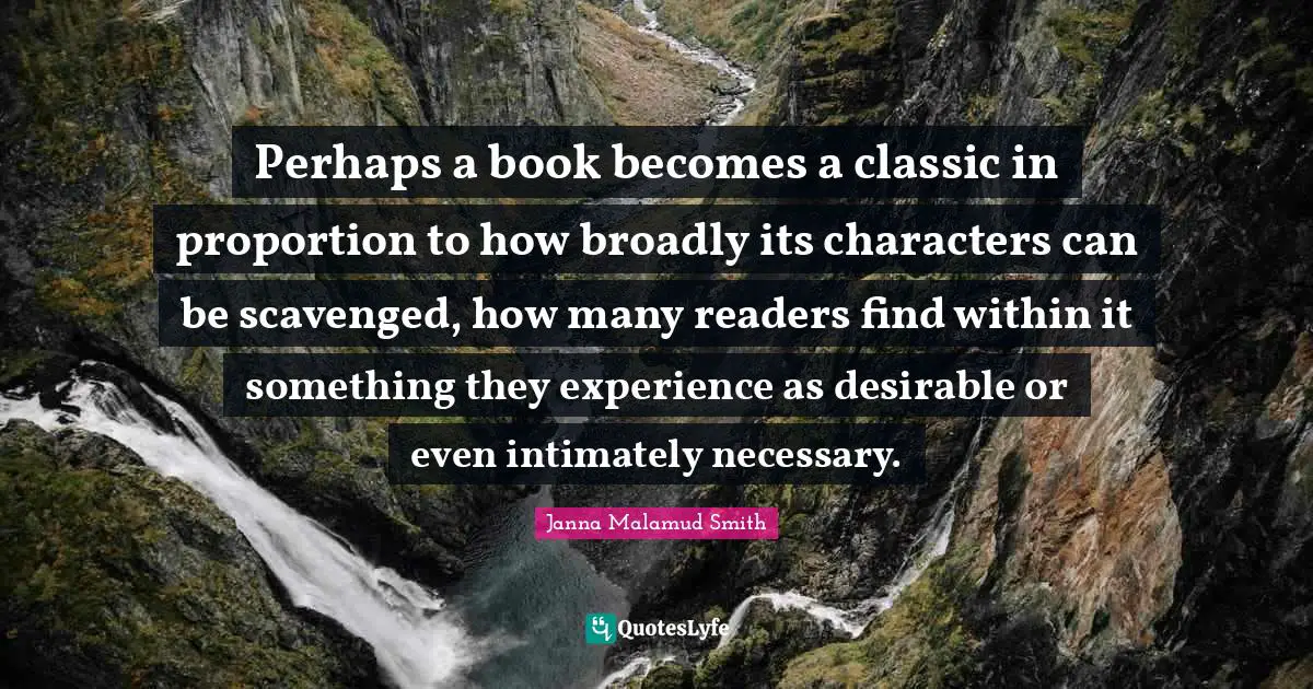 Perhaps a book becomes a classic in proportion to how broadly its characters can be scavenged, how many readers find within it something they experience as desirable or even intimately necessary.
