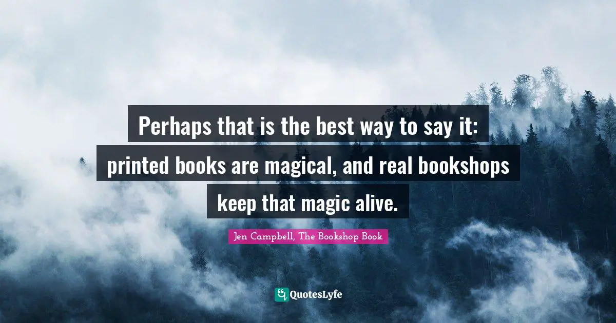 Perhaps that is the best way to say it: printed books are magical, and real bookshops keep that magic alive.