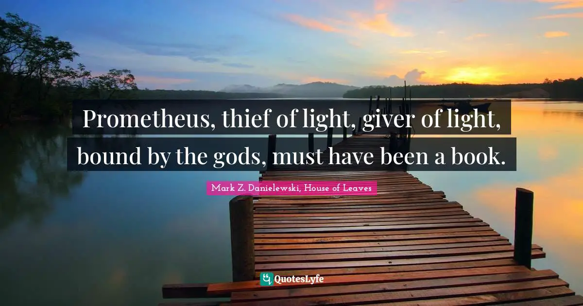 Prometheus, thief of light, giver of light, bound by the gods, must have been a book.