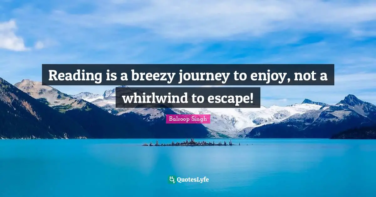 Reading is a breezy journey to enjoy, not a whirlwind to escape!