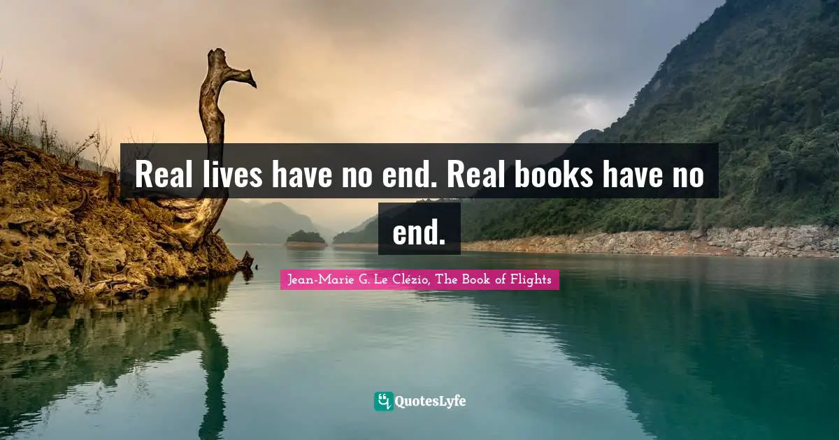 Jean-Marie G. Le Clézio, The Book Of Flights Quotes: "Real lives have no end. Real books have no end."