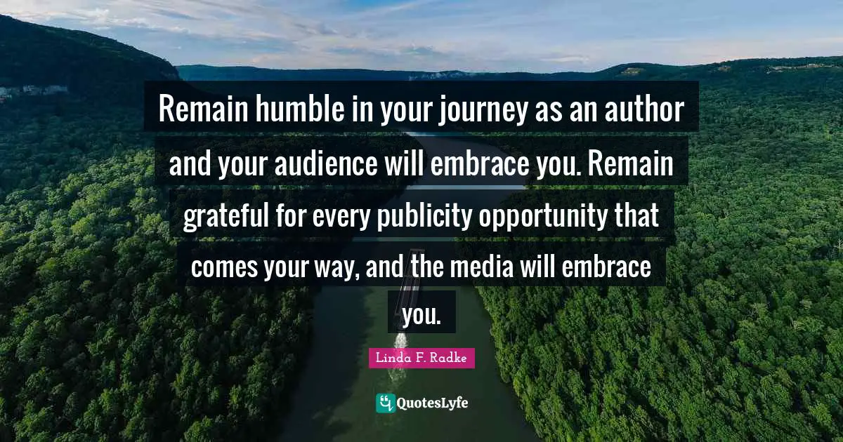 Remain humble in your journey as an author and your audience will embrace you. Remain grateful for every publicity opportunity that comes your way, and the media will embrace you.