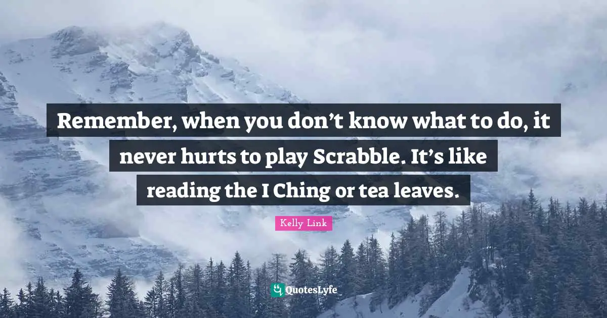 Remember, when you don’t know what to do, it never hurts to play Scrabble. It’s like reading the I Ching or tea leaves.