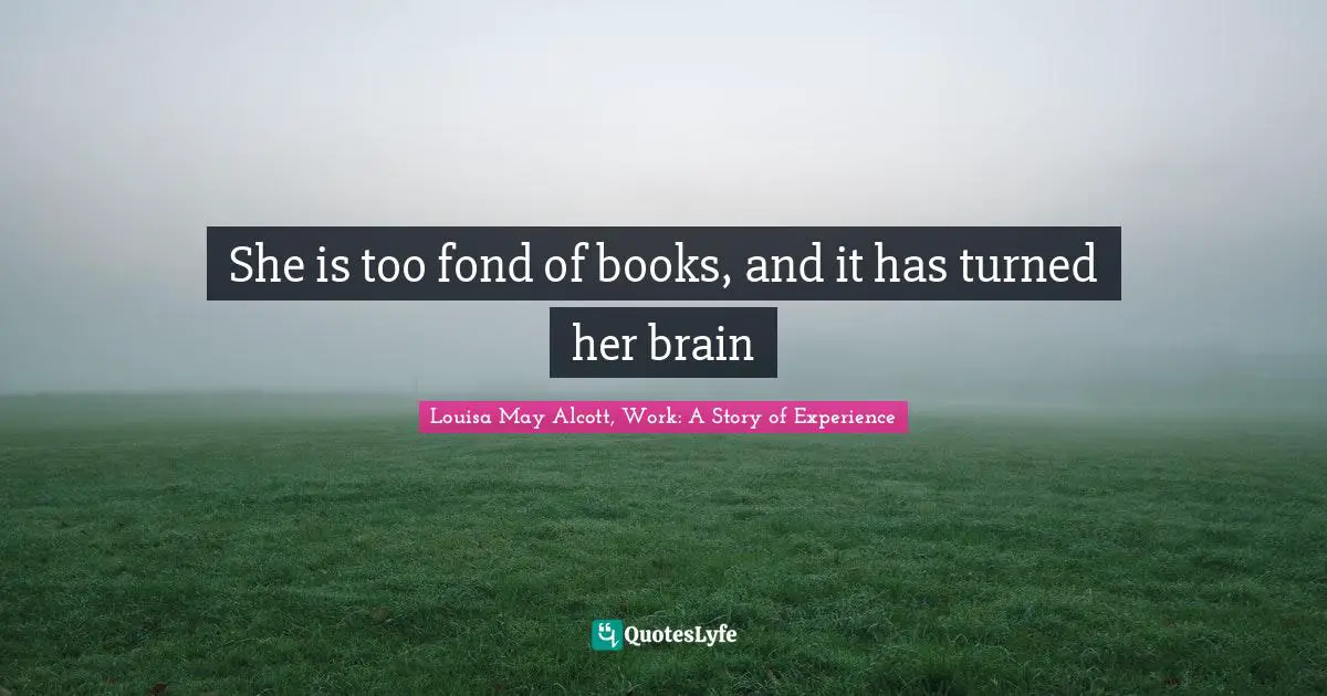 She is too fond of books, and it has turned her brain