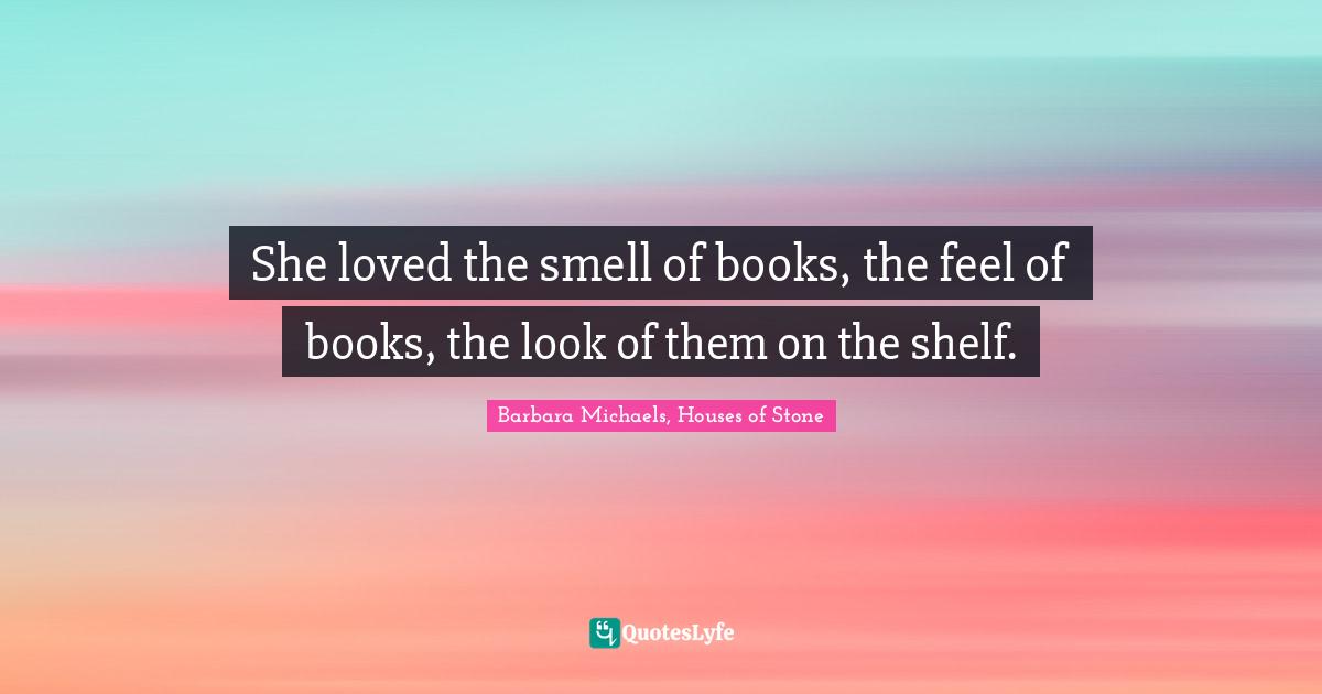She loved the smell of books, the feel of books, the look of them on the shelf.
