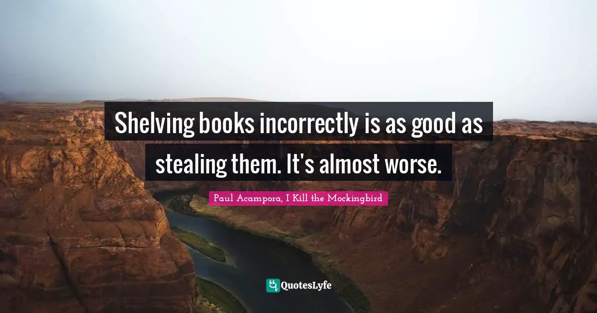 Shelving books incorrectly is as good as stealing them. It's almost worse.