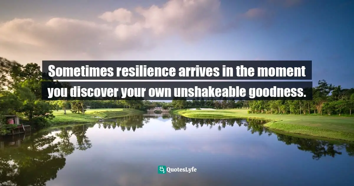 Sometimes resilience arrives in the moment you discover your own unshakeable goodness.
