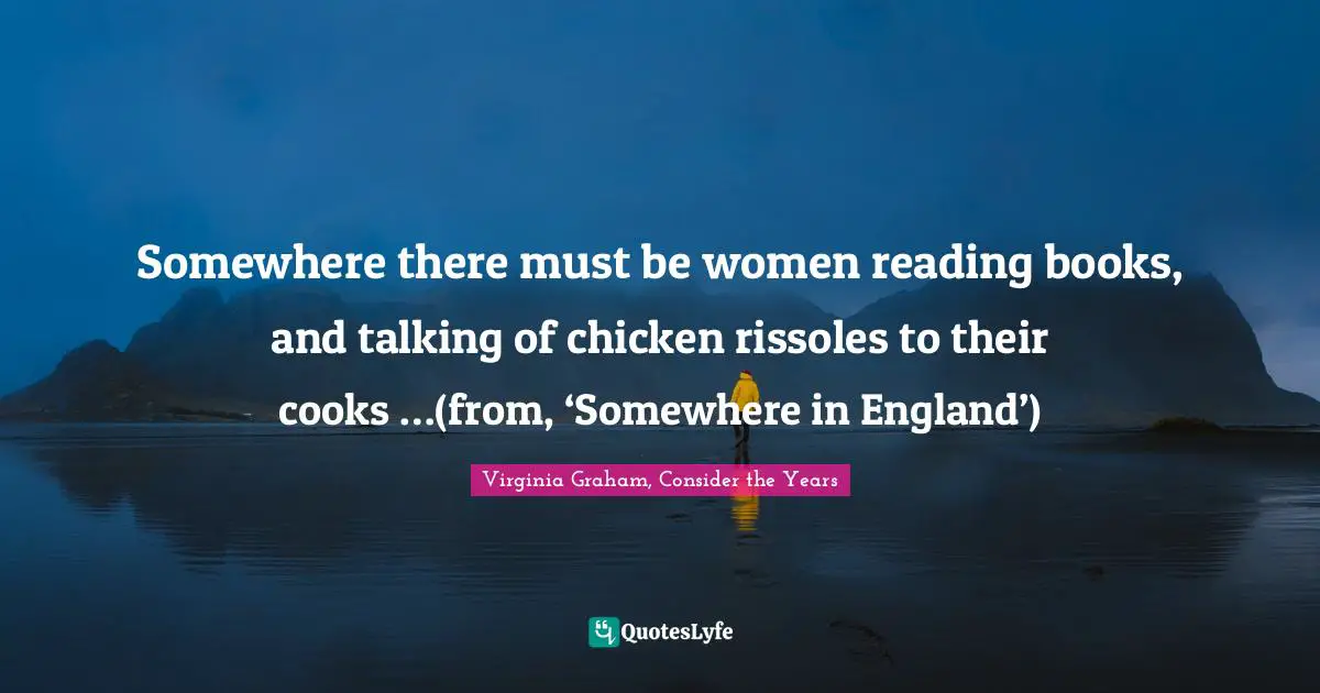 Somewhere there must be women reading books, and talking of chicken rissoles to their cooks …(from, ‘Somewhere in England’)