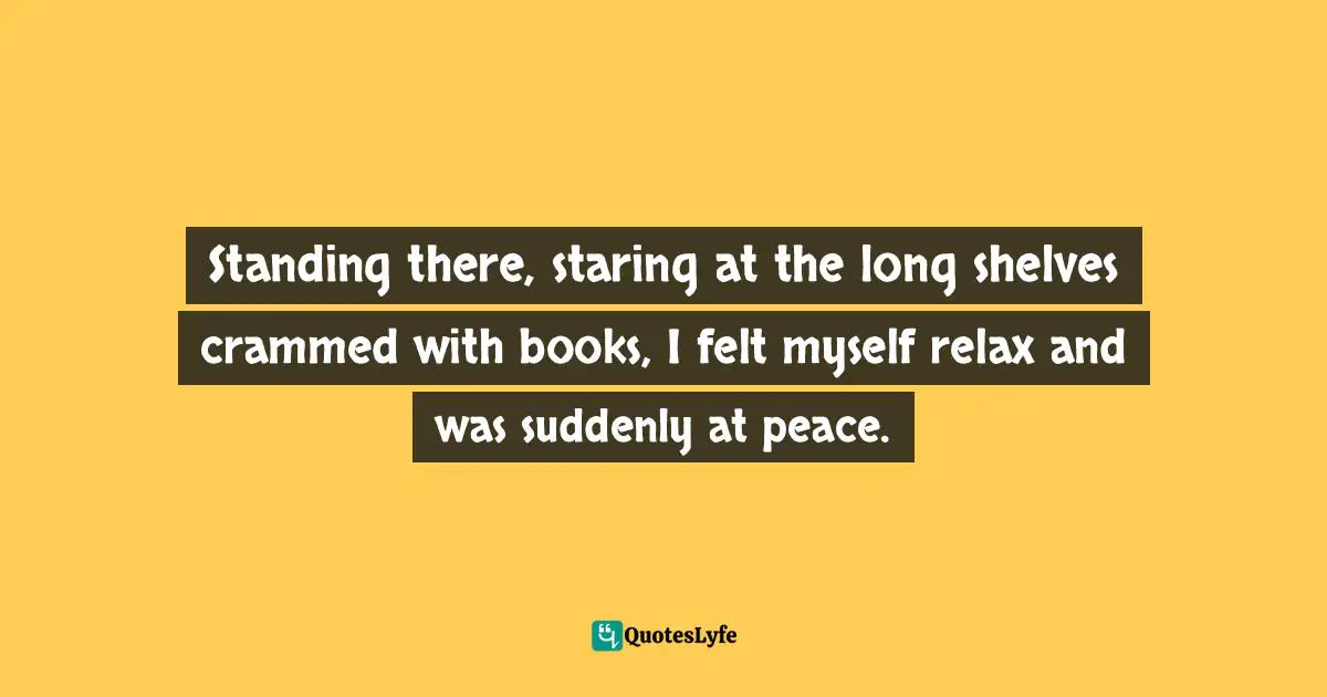 Library Quotes: "Standing there, staring at the long shelves crammed with books, I felt myself relax and was suddenly at peace."