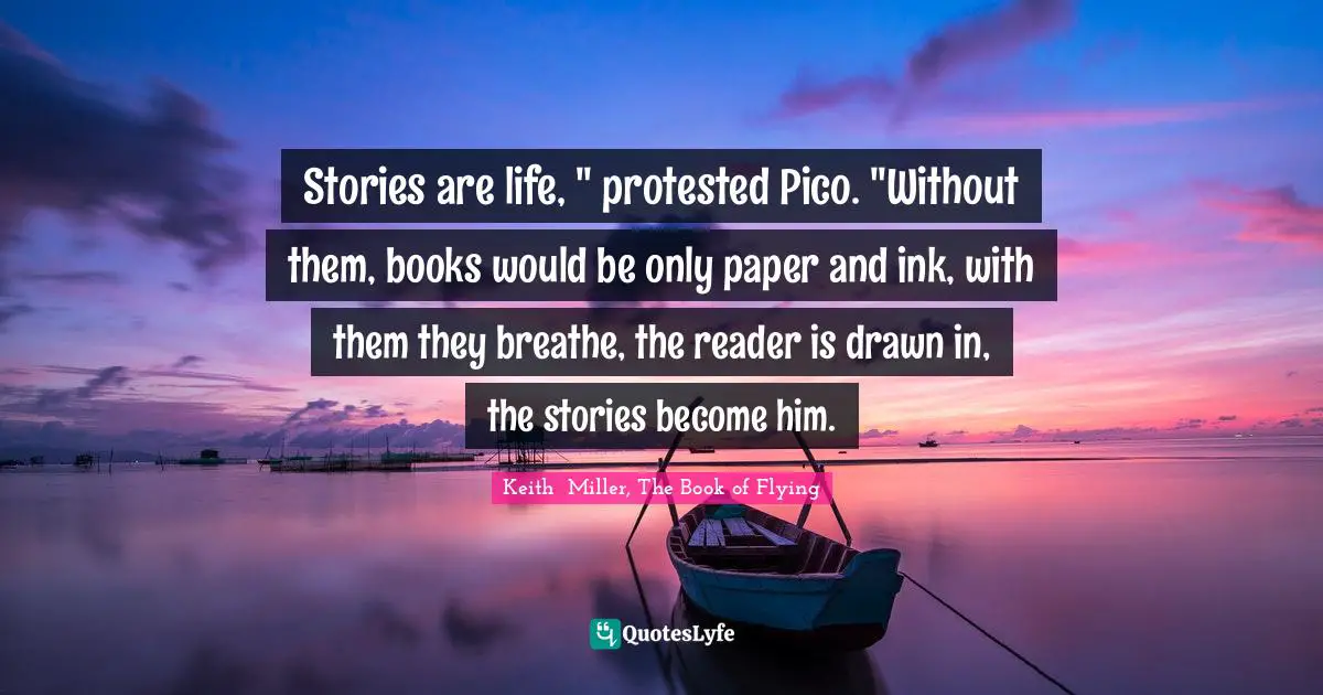 Stories are life, " protested Pico. "Without them, books would be only paper and ink, with them they breathe, the reader is drawn in, the stories become him.