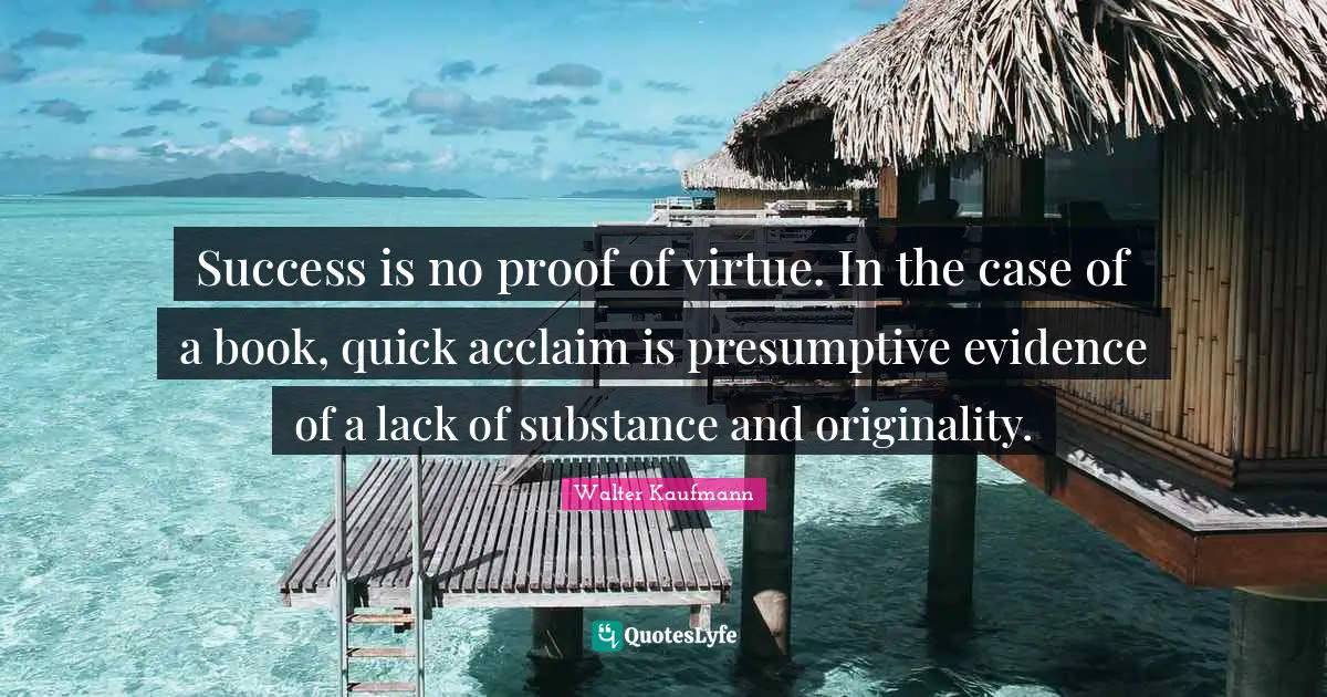 Success is no proof of virtue. In the case of a book, quick acclaim is presumptive evidence of a lack of substance and originality.