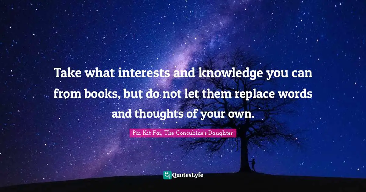 Take what interests and knowledge you can from books, but do not let them replace words and thoughts of your own.