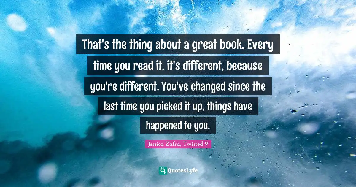 That's the thing about a great book. Every time you read it, it's different, because you're different. You've changed since the last time you picked it up, things have happened to you.