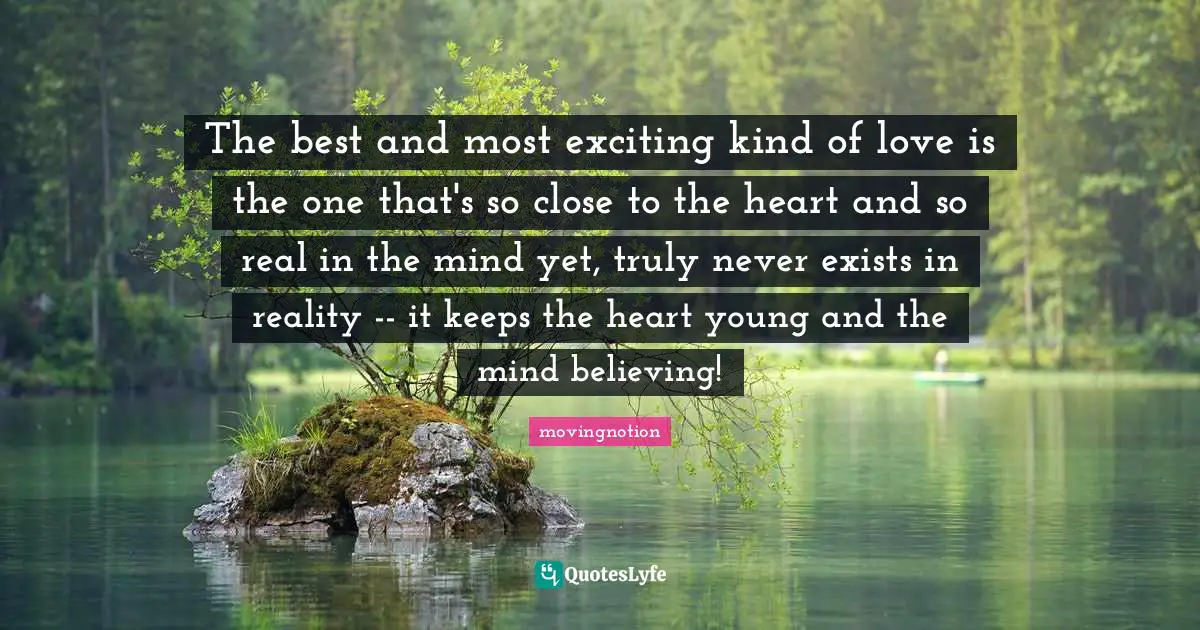 The best and most exciting kind of love is the one that's so close to the heart and so real in the mind yet, truly never exists in reality -- it keeps the heart young and the mind believing!