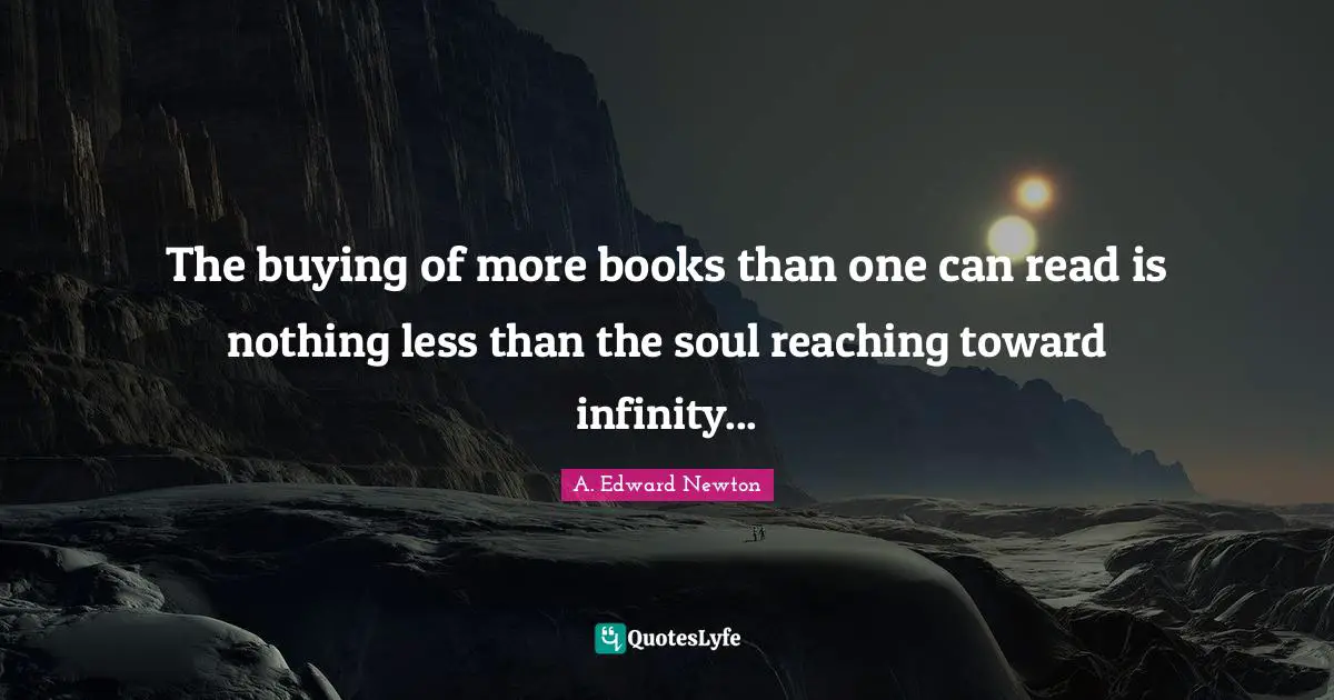 The buying of more books than one can read is nothing less than the soul reaching toward infinity...