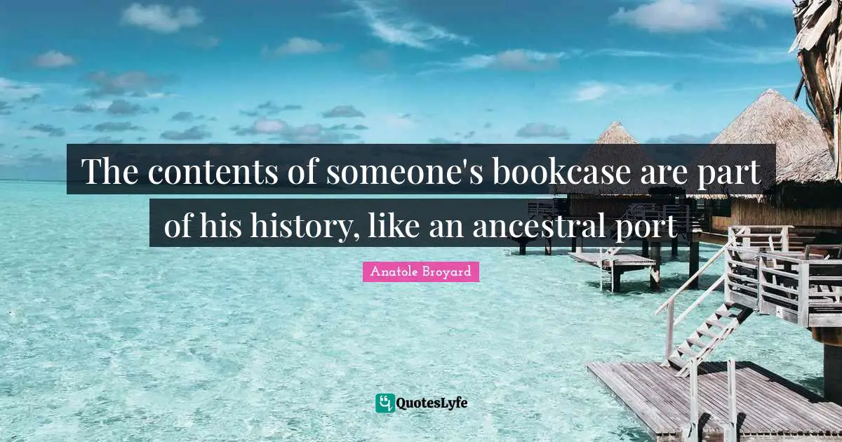 The contents of someone's bookcase are part of his history, like an ancestral port