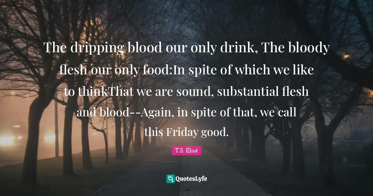 The dripping blood our only drink, The bloody flesh our only food:In spite of which we like to thinkThat we are sound, substantial flesh and blood--Again, in spite of that, we call this Friday good.