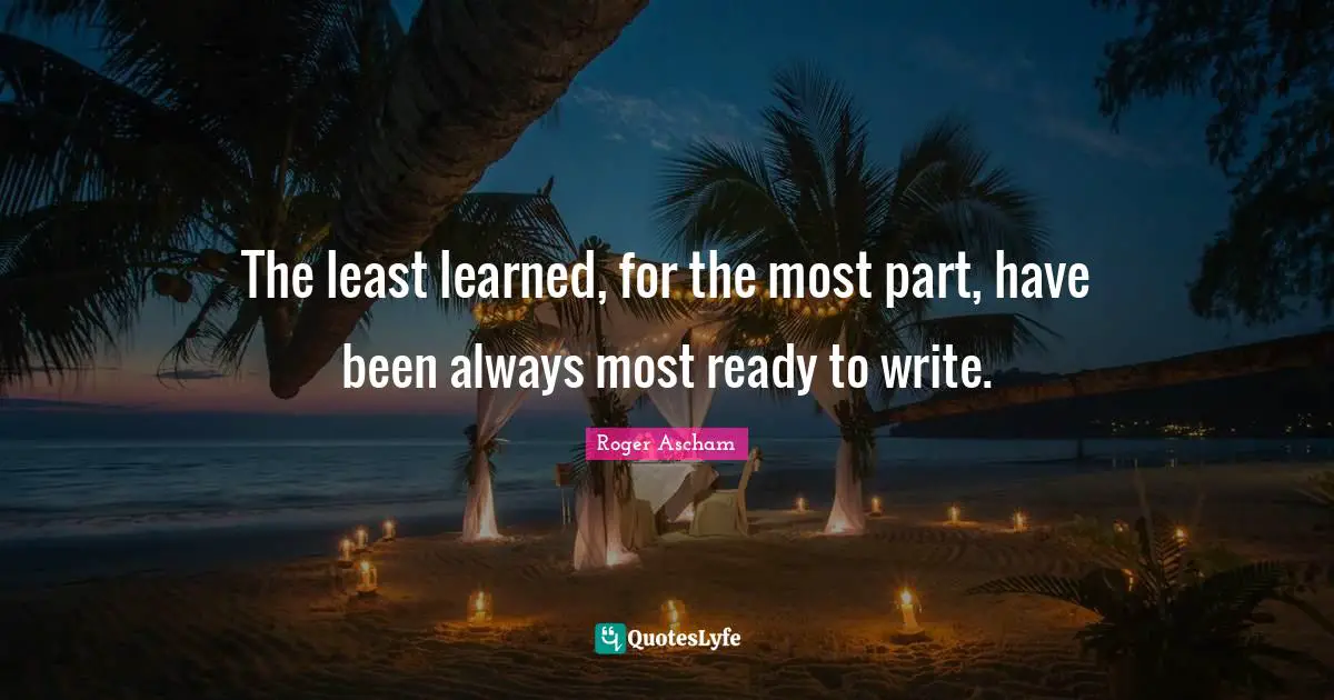 The least learned, for the most part, have been always most ready to write.