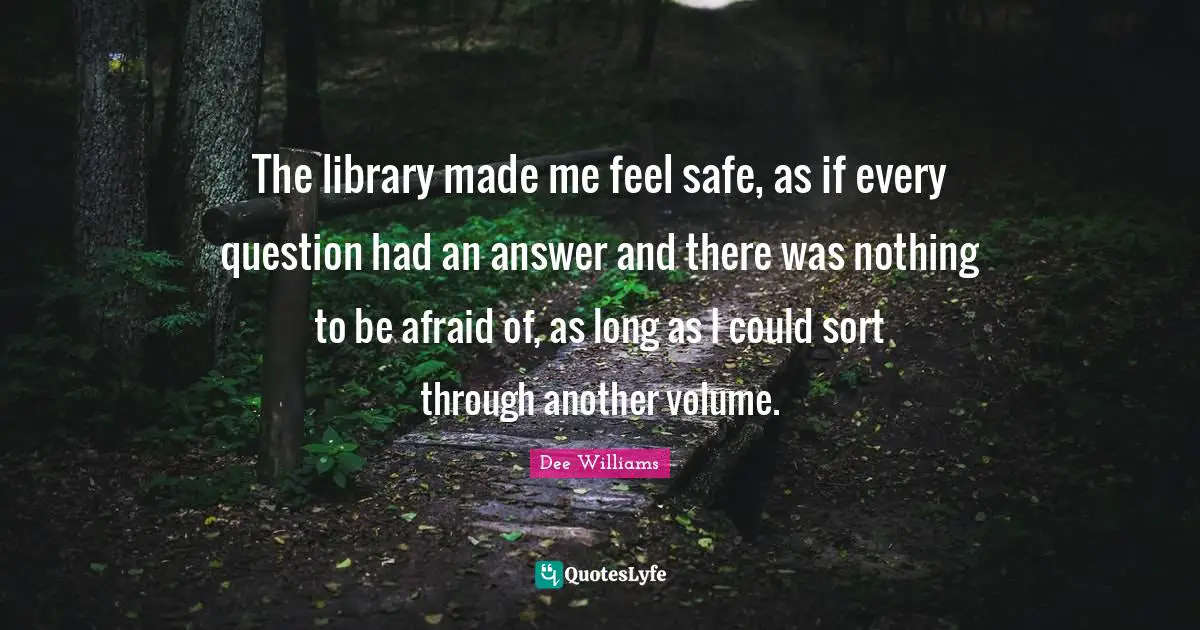 The library made me feel safe, as if every question had an answer and there was nothing to be afraid of, as long as I could sort through another volume.