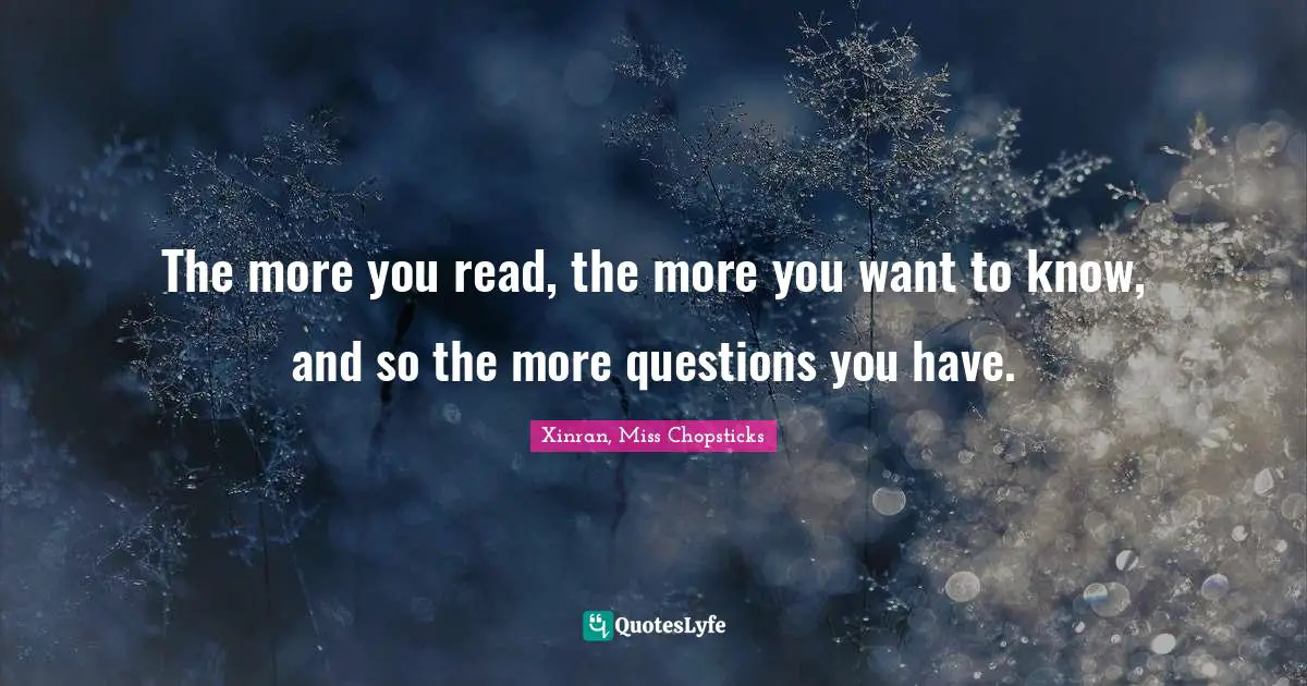 The more you read, the more you want to know, and so the more questions you have.