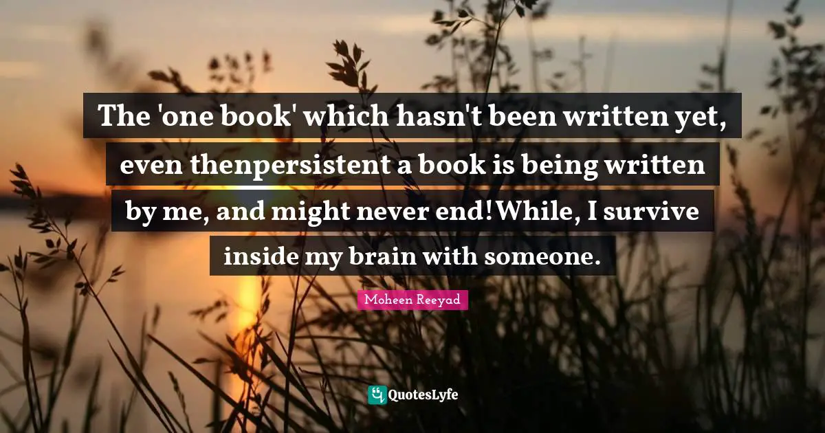 The 'one book' which hasn't been written yet, even thenpersistent a book is being written by me, and might never end!While, I survive inside my brain with someone.