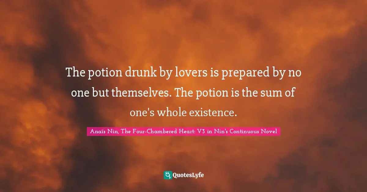The potion drunk by lovers is prepared by no one but themselves. The potion is the sum of one's whole existence.