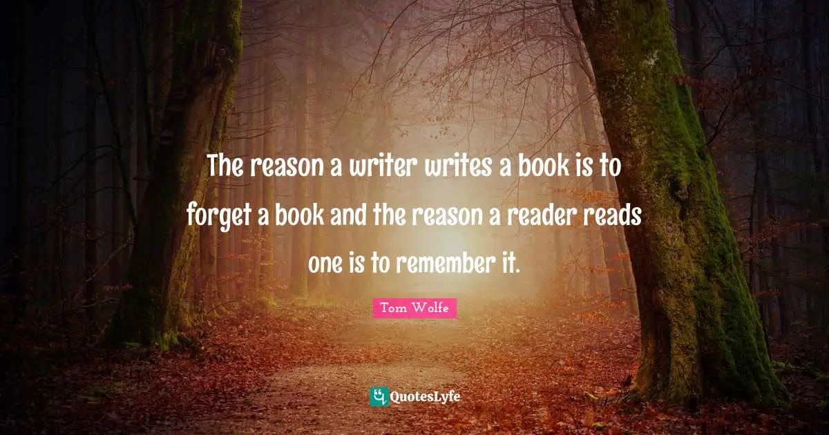 The reason a writer writes a book is to forget a book and the reason a reader reads one is to remember it.