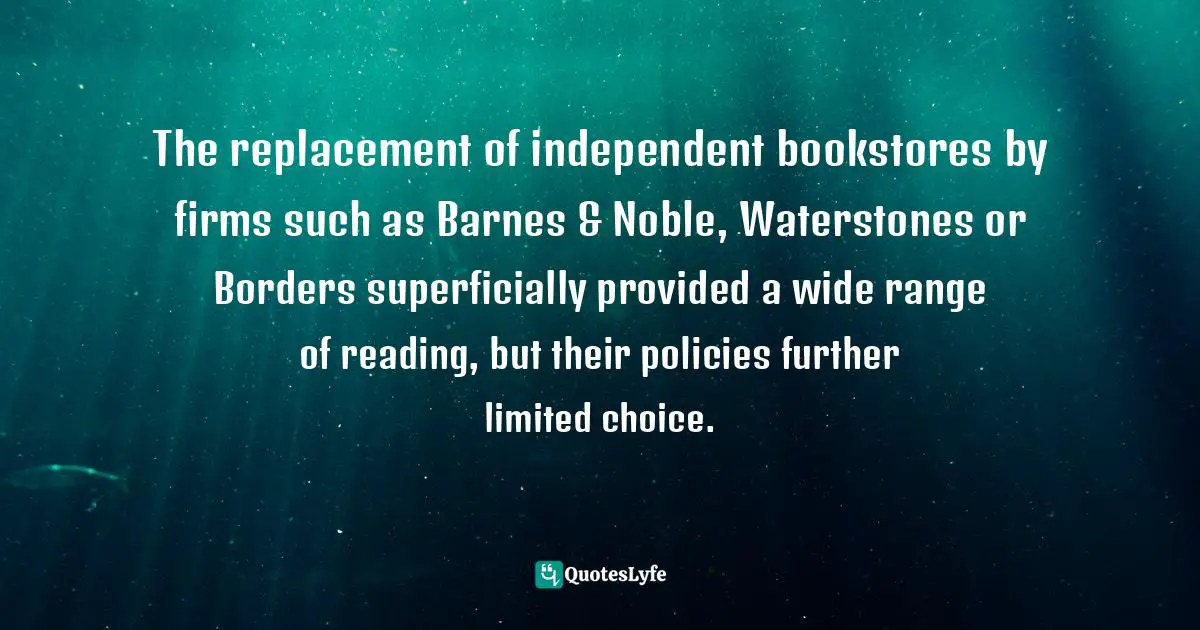 The replacement of independent bookstores by firms such as Barnes & Noble, Waterstones or Borders superficially provided a wide range of reading, but their policies further limited choice.