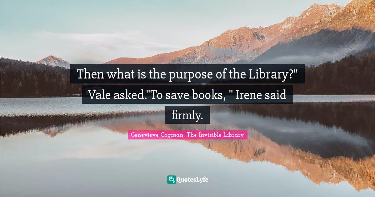 Genevieve Cogman, The Invisible Library Quotes: "Then what is the purpose of the Library?" Vale asked."To save books, " Irene said firmly."